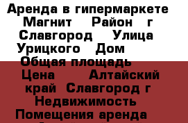 Аренда в гипермаркете “Магнит“ › Район ­ г. Славгород  › Улица ­ Урицкого › Дом ­ 114 › Общая площадь ­ 1 › Цена ­ 1 - Алтайский край, Славгород г. Недвижимость » Помещения аренда   . Алтайский край